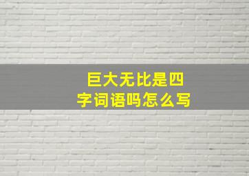 巨大无比是四字词语吗怎么写