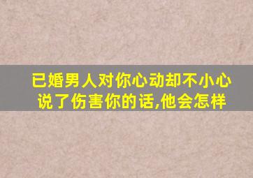 已婚男人对你心动却不小心说了伤害你的话,他会怎样