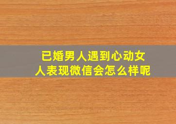 已婚男人遇到心动女人表现微信会怎么样呢