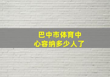 巴中市体育中心容纳多少人了