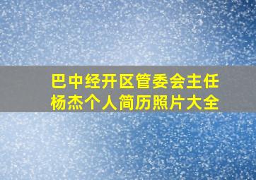 巴中经开区管委会主任杨杰个人简历照片大全