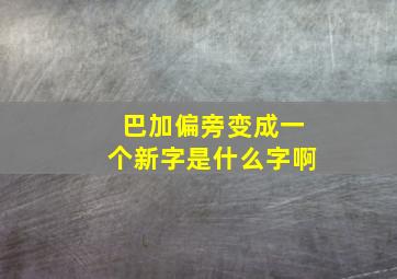 巴加偏旁变成一个新字是什么字啊