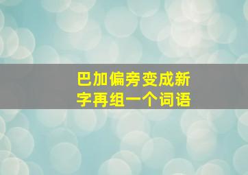 巴加偏旁变成新字再组一个词语