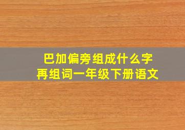 巴加偏旁组成什么字再组词一年级下册语文