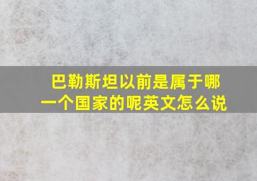 巴勒斯坦以前是属于哪一个国家的呢英文怎么说