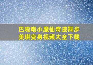 巴啦啦小魔仙奇迹舞步美琪变身视频大全下载