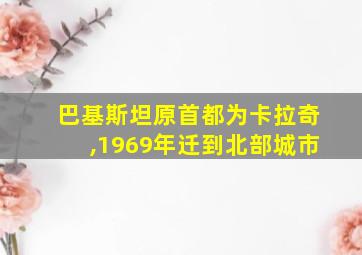 巴基斯坦原首都为卡拉奇,1969年迁到北部城市