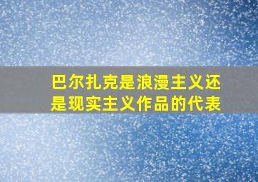 巴尔扎克是浪漫主义还是现实主义作品的代表