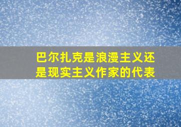 巴尔扎克是浪漫主义还是现实主义作家的代表