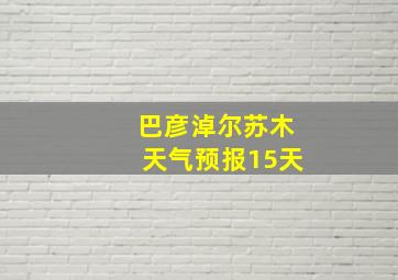 巴彦淖尔苏木天气预报15天