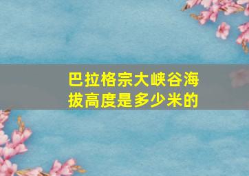 巴拉格宗大峡谷海拔高度是多少米的