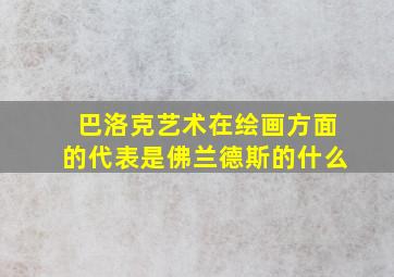 巴洛克艺术在绘画方面的代表是佛兰德斯的什么