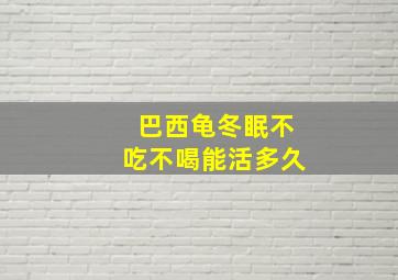 巴西龟冬眠不吃不喝能活多久