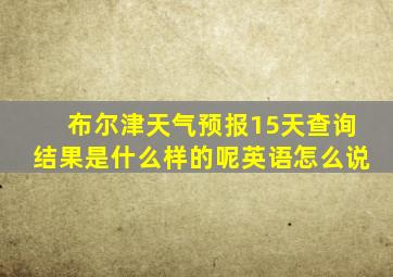 布尔津天气预报15天查询结果是什么样的呢英语怎么说