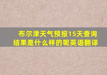 布尔津天气预报15天查询结果是什么样的呢英语翻译