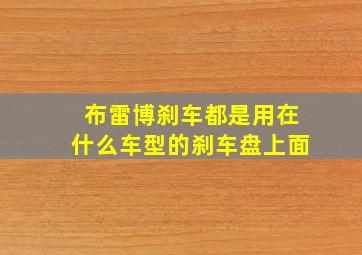 布雷博刹车都是用在什么车型的刹车盘上面