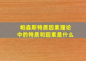 帕森斯特质因素理论中的特质和因素是什么