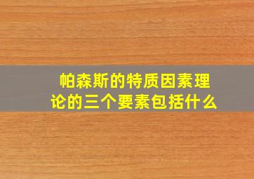 帕森斯的特质因素理论的三个要素包括什么