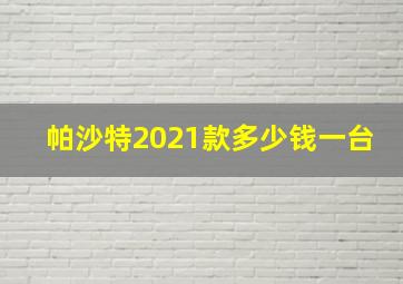 帕沙特2021款多少钱一台