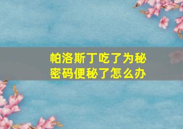 帕洛斯丁吃了为秘密码便秘了怎么办