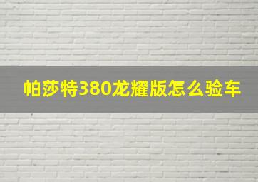 帕莎特380龙耀版怎么验车