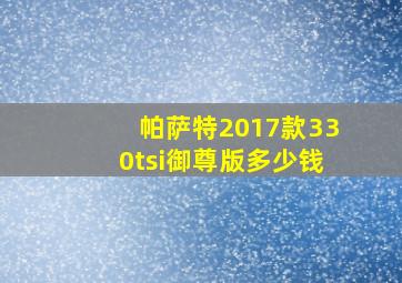 帕萨特2017款330tsi御尊版多少钱