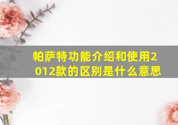 帕萨特功能介绍和使用2012款的区别是什么意思