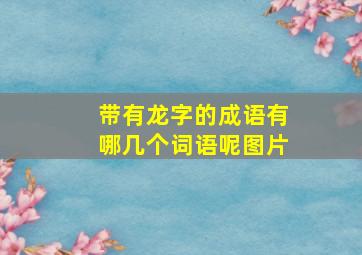 带有龙字的成语有哪几个词语呢图片