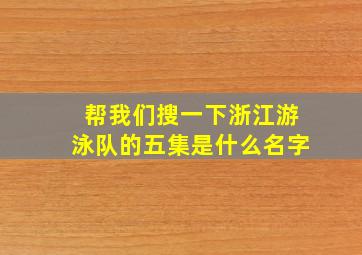 帮我们搜一下浙江游泳队的五集是什么名字