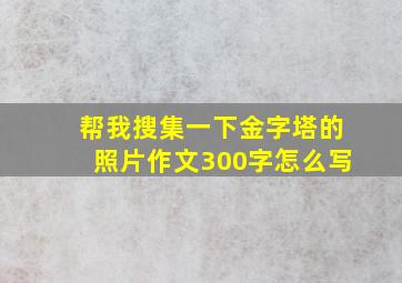 帮我搜集一下金字塔的照片作文300字怎么写