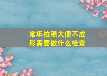 常年拉稀大便不成形需要做什么检查