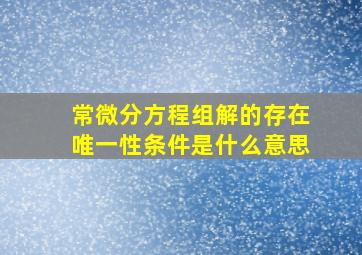 常微分方程组解的存在唯一性条件是什么意思