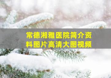 常德湘雅医院简介资料图片高清大图视频