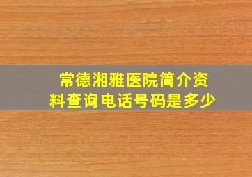 常德湘雅医院简介资料查询电话号码是多少