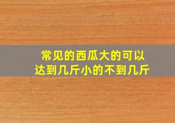 常见的西瓜大的可以达到几斤小的不到几斤