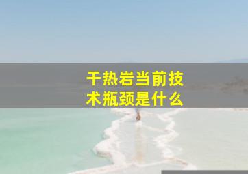 干热岩当前技术瓶颈是什么