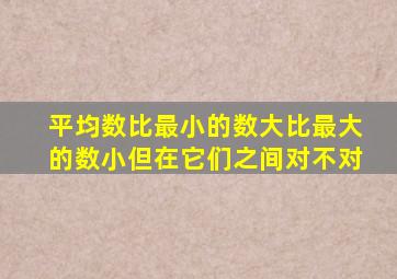 平均数比最小的数大比最大的数小但在它们之间对不对