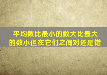 平均数比最小的数大比最大的数小但在它们之间对还是错