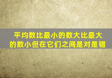 平均数比最小的数大比最大的数小但在它们之间是对是错