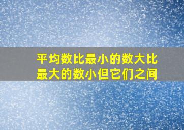 平均数比最小的数大比最大的数小但它们之间