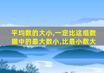 平均数的大小,一定比这组数据中的最大数小,比最小数大