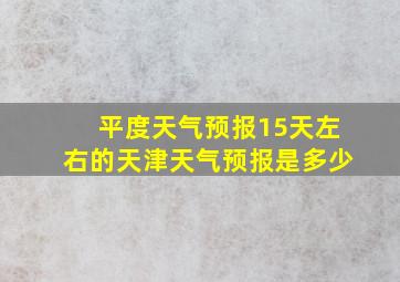 平度天气预报15天左右的天津天气预报是多少