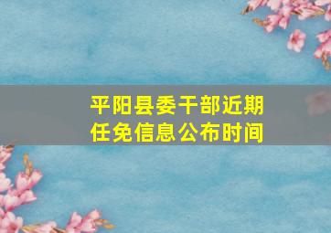 平阳县委干部近期任免信息公布时间