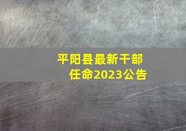 平阳县最新干部任命2023公告