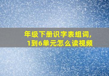 年级下册识字表组词,1到6单元怎么读视频