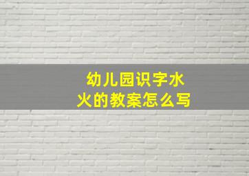 幼儿园识字水火的教案怎么写