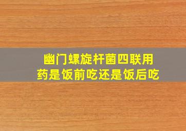 幽门螺旋杆菌四联用药是饭前吃还是饭后吃