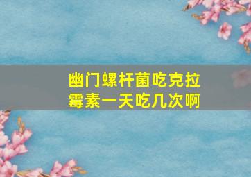 幽门螺杆菌吃克拉霉素一天吃几次啊