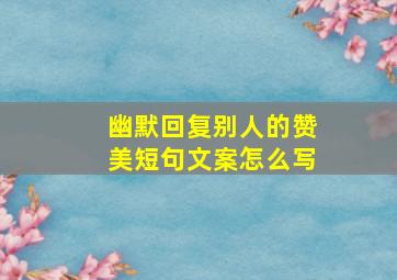 幽默回复别人的赞美短句文案怎么写