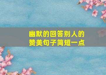 幽默的回答别人的赞美句子简短一点